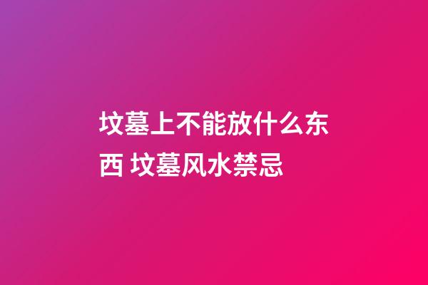 坟墓上不能放什么东西 坟墓风水禁忌